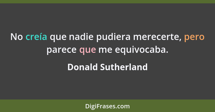 No creía que nadie pudiera merecerte, pero parece que me equivocaba.... - Donald Sutherland