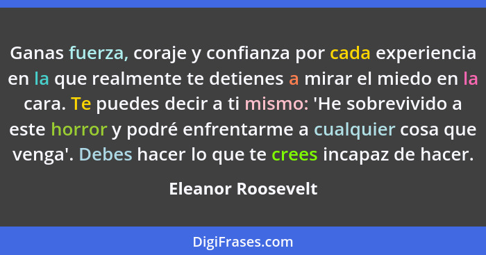 Ganas fuerza, coraje y confianza por cada experiencia en la que realmente te detienes a mirar el miedo en la cara. Te puedes decir... - Eleanor Roosevelt