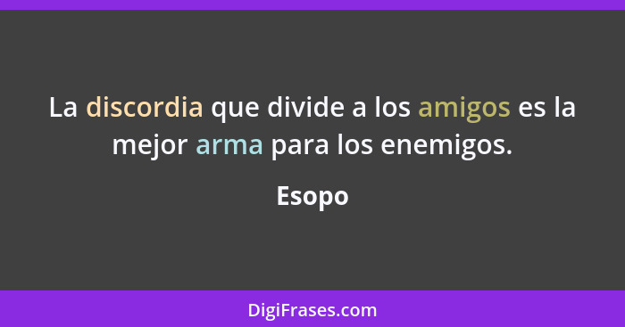 La discordia que divide a los amigos es la mejor arma para los enemigos.... - Esopo