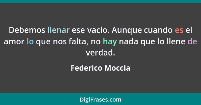 Debemos llenar ese vacío. Aunque cuando es el amor lo que nos falta, no hay nada que lo llene de verdad.... - Federico Moccia