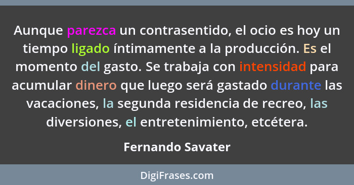 Aunque parezca un contrasentido, el ocio es hoy un tiempo ligado íntimamente a la producción. Es el momento del gasto. Se trabaja c... - Fernando Savater