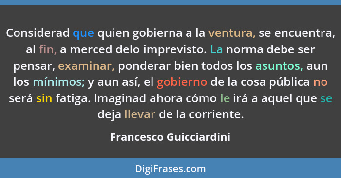 Considerad que quien gobierna a la ventura, se encuentra, al fin, a merced delo imprevisto. La norma debe ser pensar, examina... - Francesco Guicciardini