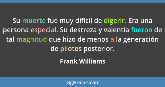 Su muerte fue muy difícil de digerir. Era una persona especial. Su destreza y valentía fueron de tal magnitud que hizo de menos a la... - Frank Williams