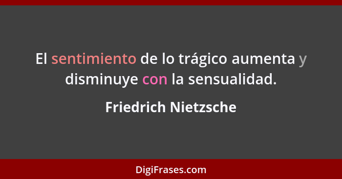 El sentimiento de lo trágico aumenta y disminuye con la sensualidad.... - Friedrich Nietzsche