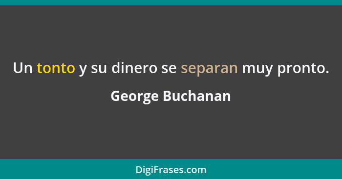 Un tonto y su dinero se separan muy pronto.... - George Buchanan