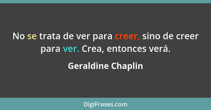 No se trata de ver para creer, sino de creer para ver. Crea, entonces verá.... - Geraldine Chaplin