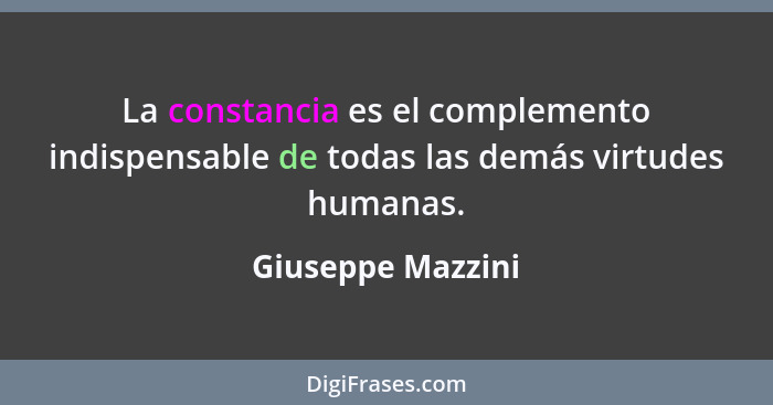 La constancia es el complemento indispensable de todas las demás virtudes humanas.... - Giuseppe Mazzini