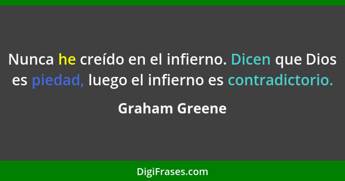 Nunca he creído en el infierno. Dicen que Dios es piedad, luego el infierno es contradictorio.... - Graham Greene