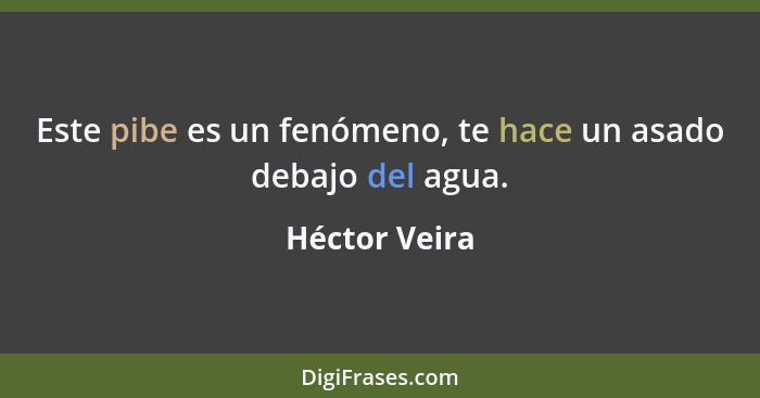 Este pibe es un fenómeno, te hace un asado debajo del agua.... - Héctor Veira