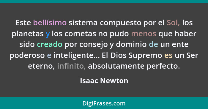 Este bellísimo sistema compuesto por el Sol, los planetas y los cometas no pudo menos que haber sido creado por consejo y dominio de un... - Isaac Newton