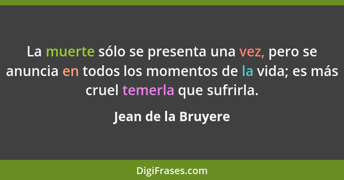 La muerte sólo se presenta una vez, pero se anuncia en todos los momentos de la vida; es más cruel temerla que sufrirla.... - Jean de la Bruyere