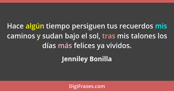 Hace algún tiempo persiguen tus recuerdos mis caminos y sudan bajo el sol, tras mis talones los días más felices ya vividos.... - Jenniley Bonilla