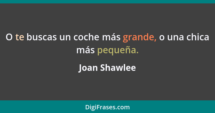 O te buscas un coche más grande, o una chica más pequeña.... - Joan Shawlee