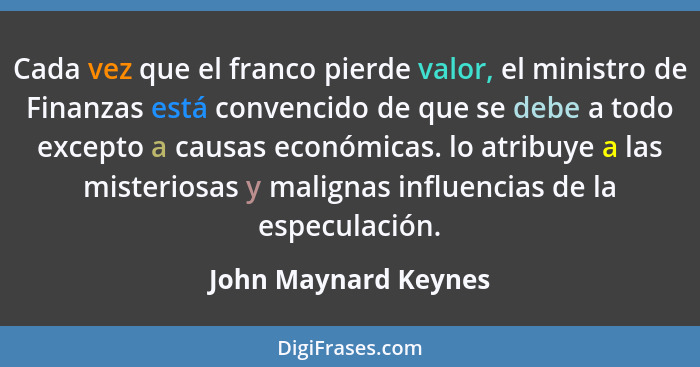 Cada vez que el franco pierde valor, el ministro de Finanzas está convencido de que se debe a todo excepto a causas económicas.... - John Maynard Keynes