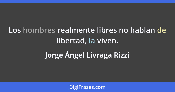 Los hombres realmente libres no hablan de libertad, la viven.... - Jorge Ángel Livraga Rizzi