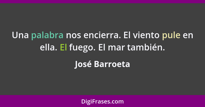 Una palabra nos encierra. El viento pule en ella. El fuego. El mar también.... - José Barroeta