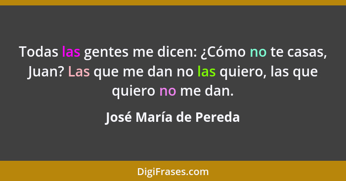 Todas las gentes me dicen: ¿Cómo no te casas, Juan? Las que me dan no las quiero, las que quiero no me dan.... - José María de Pereda