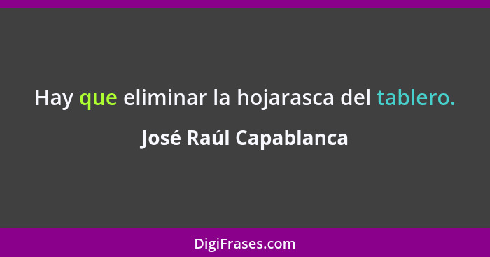 Hay que eliminar la hojarasca del tablero.... - José Raúl Capablanca