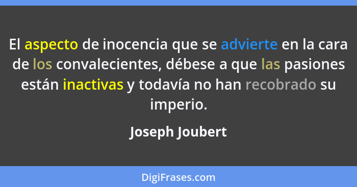 El aspecto de inocencia que se advierte en la cara de los convalecientes, débese a que las pasiones están inactivas y todavía no han... - Joseph Joubert