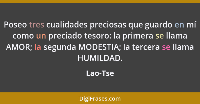 Poseo tres cualidades preciosas que guardo en mí como un preciado tesoro: la primera se llama AMOR; la segunda MODESTIA; la tercera se llama... - Lao-Tse