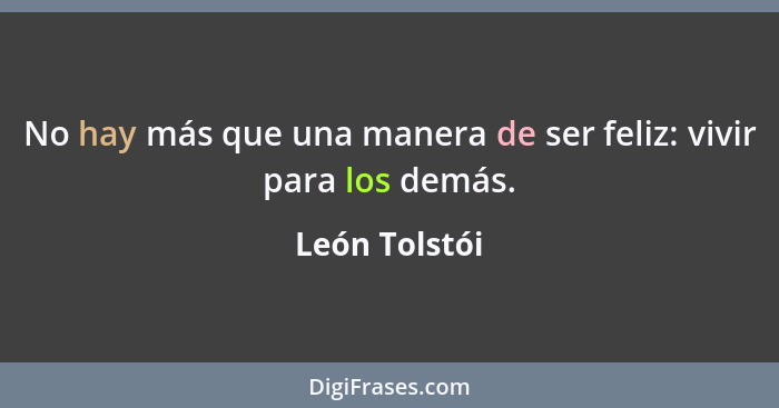 No hay más que una manera de ser feliz: vivir para los demás.... - León Tolstói