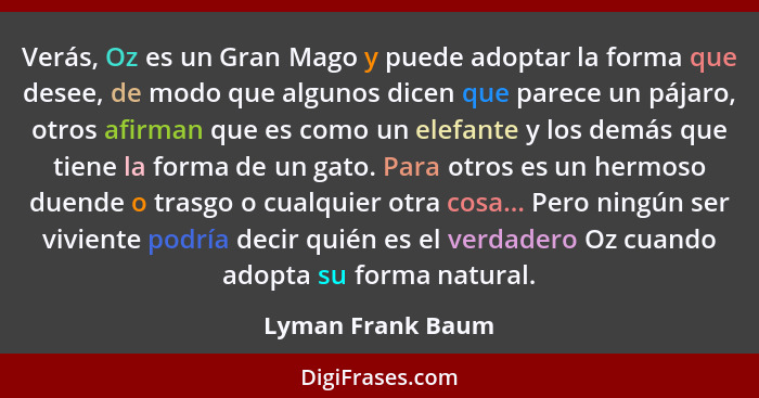 Verás, Oz es un Gran Mago y puede adoptar la forma que desee, de modo que algunos dicen que parece un pájaro, otros afirman que es... - Lyman Frank Baum