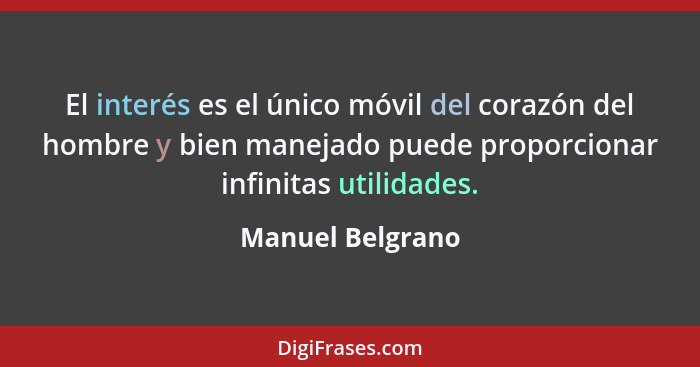 El interés es el único móvil del corazón del hombre y bien manejado puede proporcionar infinitas utilidades.... - Manuel Belgrano