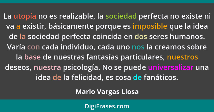 La utopía no es realizable, la sociedad perfecta no existe ni va a existir, básicamente porque es imposible que la idea de la soc... - Mario Vargas Llosa