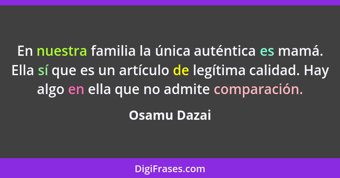 En nuestra familia la única auténtica es mamá. Ella sí que es un artículo de legítima calidad. Hay algo en ella que no admite comparació... - Osamu Dazai