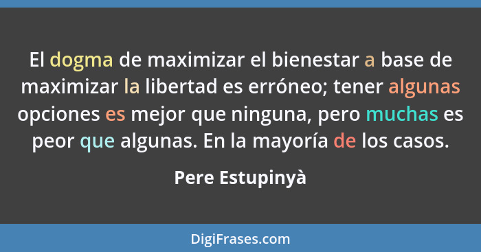 El dogma de maximizar el bienestar a base de maximizar la libertad es erróneo; tener algunas opciones es mejor que ninguna, pero much... - Pere Estupinyà