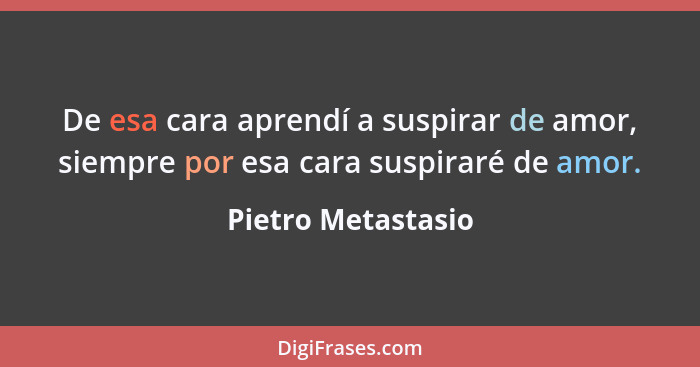 De esa cara aprendí a suspirar de amor, siempre por esa cara suspiraré de amor.... - Pietro Metastasio