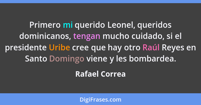 Primero mi querido Leonel, queridos dominicanos, tengan mucho cuidado, si el presidente Uribe cree que hay otro Raúl Reyes en Santo Do... - Rafael Correa
