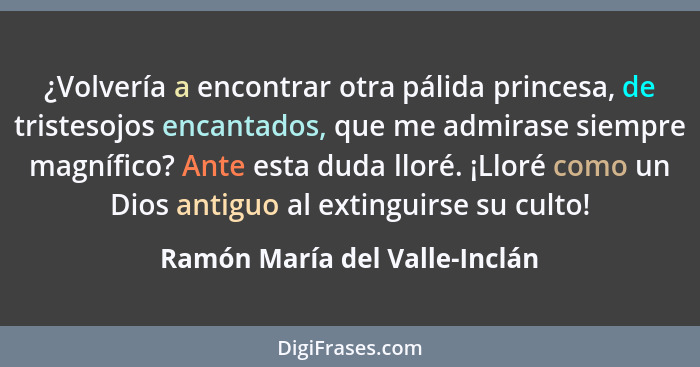 ¿Volvería a encontrar otra pálida princesa, de tristesojos encantados, que me admirase siempre magnífico? Ante esta dud... - Ramón María del Valle-Inclán