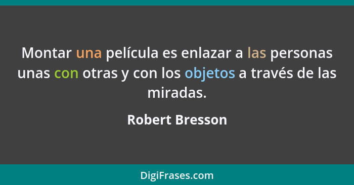 Montar una película es enlazar a las personas unas con otras y con los objetos a través de las miradas.... - Robert Bresson