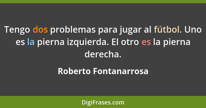 Tengo dos problemas para jugar al fútbol. Uno es la pierna izquierda. El otro es la pierna derecha.... - Roberto Fontanarrosa