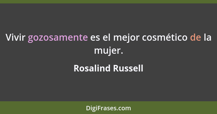 Vivir gozosamente es el mejor cosmético de la mujer.... - Rosalind Russell