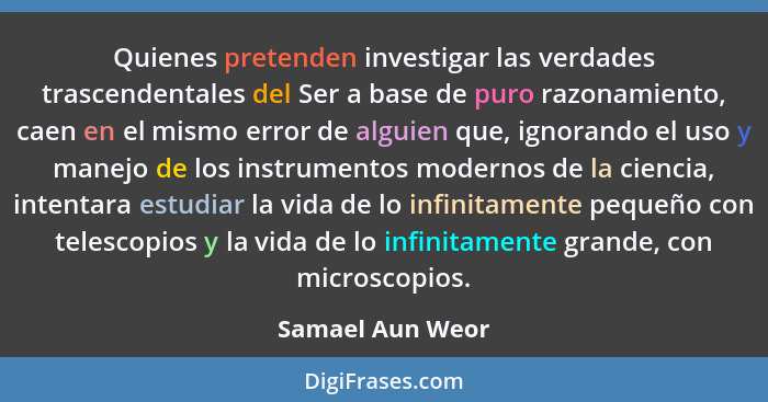 Quienes pretenden investigar las verdades trascendentales del Ser a base de puro razonamiento, caen en el mismo error de alguien que... - Samael Aun Weor