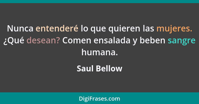 Nunca entenderé lo que quieren las mujeres. ¿Qué desean? Comen ensalada y beben sangre humana.... - Saul Bellow