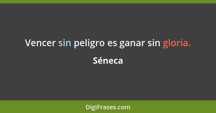 Vencer sin peligro es ganar sin gloria.... - Séneca