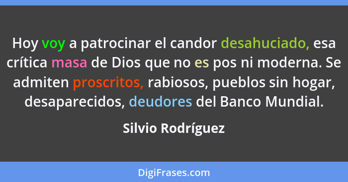 Hoy voy a patrocinar el candor desahuciado, esa crítica masa de Dios que no es pos ni moderna. Se admiten proscritos, rabiosos, pue... - Silvio Rodríguez