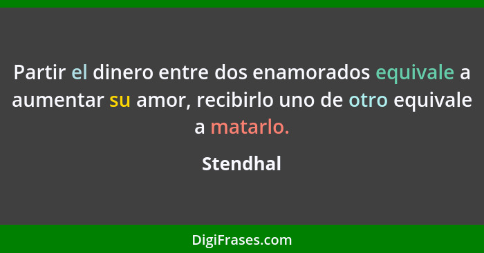 Partir el dinero entre dos enamorados equivale a aumentar su amor, recibirlo uno de otro equivale a matarlo.... - Stendhal