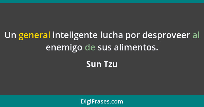 Un general inteligente lucha por desproveer al enemigo de sus alimentos.... - Sun Tzu