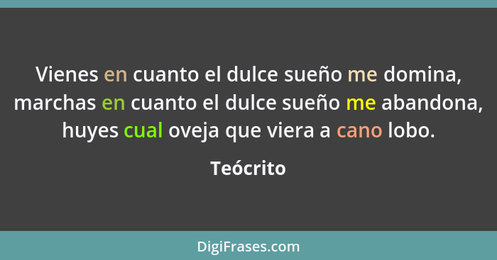 Vienes en cuanto el dulce sueño me domina, marchas en cuanto el dulce sueño me abandona, huyes cual oveja que viera a cano lobo.... - Teócrito