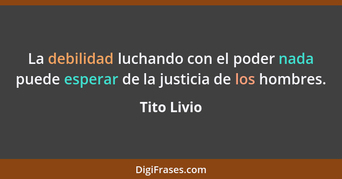 La debilidad luchando con el poder nada puede esperar de la justicia de los hombres.... - Tito Livio