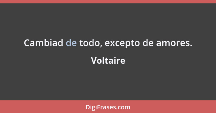 Cambiad de todo, excepto de amores.... - Voltaire