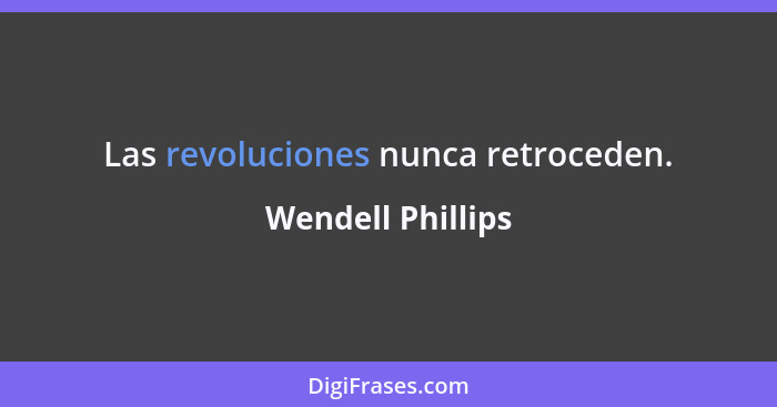 Las revoluciones nunca retroceden.... - Wendell Phillips