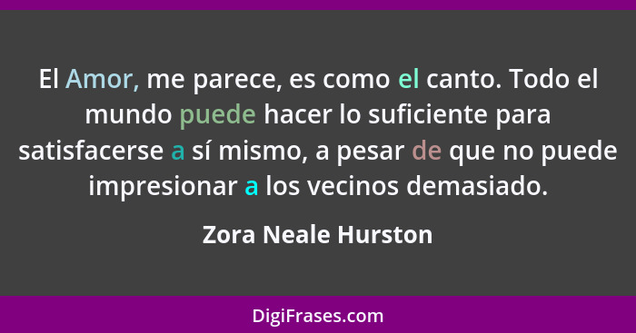 El Amor, me parece, es como el canto. Todo el mundo puede hacer lo suficiente para satisfacerse a sí mismo, a pesar de que no pue... - Zora Neale Hurston