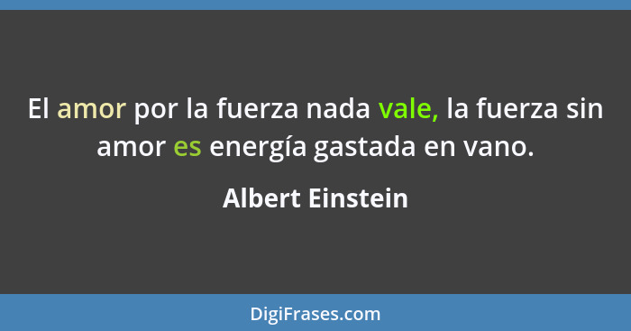 El amor por la fuerza nada vale, la fuerza sin amor es energía gastada en vano.... - Albert Einstein