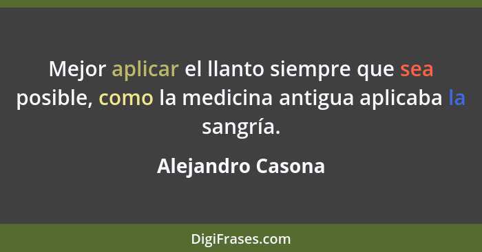 Mejor aplicar el llanto siempre que sea posible, como la medicina antigua aplicaba la sangría.... - Alejandro Casona