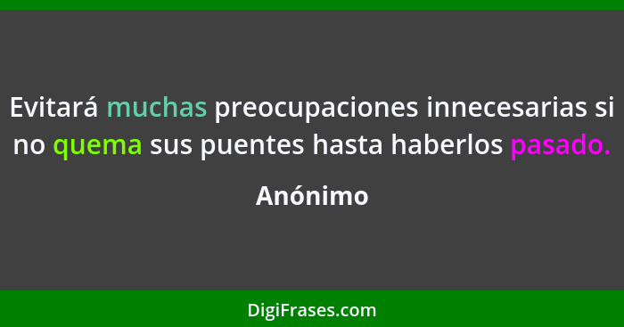 Evitará muchas preocupaciones innecesarias si no quema sus puentes hasta haberlos pasado.... - Anónimo